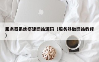 桐乡服务器系统搭建网站源码（服务器做网站教程）