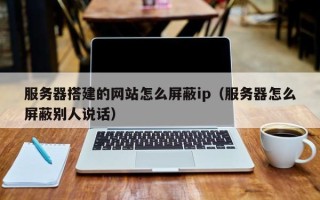 桐乡服务器搭建的网站怎么屏蔽ip（服务器怎么屏蔽别人说话）